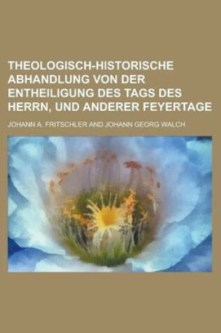 Cover of Theologisch-Historische Abhandlung Von Der Entheiligung Des Tags Des Herrn, Und Anderer Feyertage