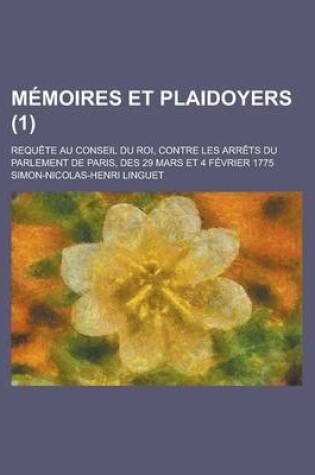 Cover of Memoires Et Plaidoyers; Requete Au Conseil Du Roi, Contre Les Arrets Du Parlement de Paris, Des 29 Mars Et 4 Fevrier 1775 (1 )
