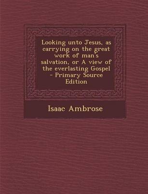 Book cover for Looking Unto Jesus, as Carrying on the Great Work of Man's Salvation, or a View of the Everlasting Gospel