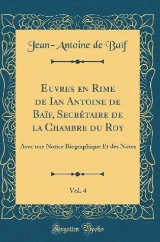 Cover of Euvres en Rime de Ian Antoine de Baïf, Secrétaire de la Chambre du Roy, Vol. 4: Avec une Notice Biographique Et des Notes (Classic Reprint)