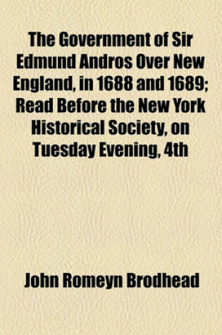 Cover of The Government of Sir Edmund Andros Over New England, in 1688 and 1689; Read Before the New York Historical Society, on Tuesday Evening, 4th