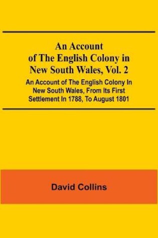 Cover of An Account Of The English Colony In New South Wales, Vol. 2; An Account Of The English Colony In New South Wales, From Its First Settlement In 1788, To August 1801