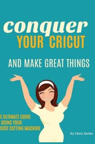 Cover of Conquer Your Cricut and Make Great Things