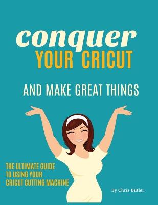 Book cover for Conquer Your Cricut and Make Great Things