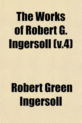 Book cover for The Works of Robert G. Ingersoll (V.4)