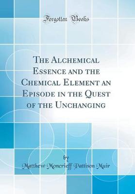 Book cover for The Alchemical Essence and the Chemical Element an Episode in the Quest of the Unchanging (Classic Reprint)