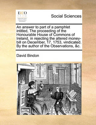 Book cover for An Answer to Part of a Pamphlet Intitled, the Proceeding of the Honourable House of Commons of Ireland, in Rejecting the Altered Money-Bill on December, 17, 1753, Vindicated. by the Author of the Observations, &c.