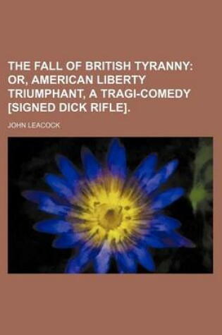 Cover of The Fall of British Tyranny; Or, American Liberty Triumphant, a Tragi-Comedy [Signed Dick Rifle].