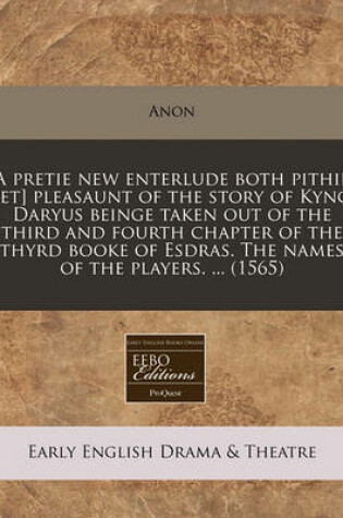 Cover of A Pretie New Enterlude Both Pithie [Et] Pleasaunt of the Story of Kyng Daryus Beinge Taken Out of the Third and Fourth Chapter of the Thyrd Booke of Esdras. the Names of the Players. ... (1565)