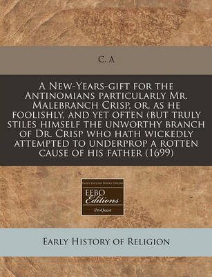 Book cover for A New-Years-Gift for the Antinomians Particularly Mr. Malebranch Crisp, Or, as He Foolishly, and Yet Often (But Truly Stiles Himself the Unworthy Branch of Dr. Crisp Who Hath Wickedly Attempted to Underprop a Rotten Cause of His Father (1699)