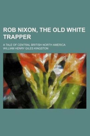 Cover of Rob Nixon, the Old White Trapper; A Tale of Central British North America