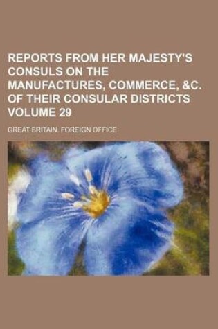 Cover of Reports from Her Majesty's Consuls on the Manufactures, Commerce, &C. of Their Consular Districts Volume 29