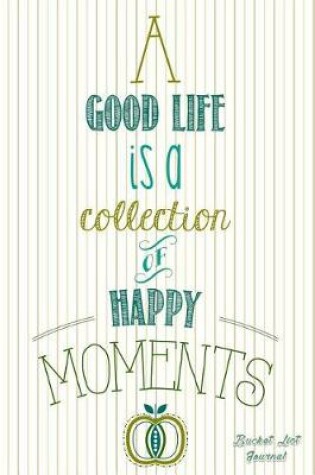 Cover of A Good Life Is a Collection of Happy Moments - Bucket List Journal