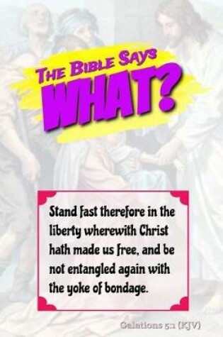 Cover of The Bible Says What? Stand Fast Therefore in the Liberty Wherewith Christ Has Made Us Free