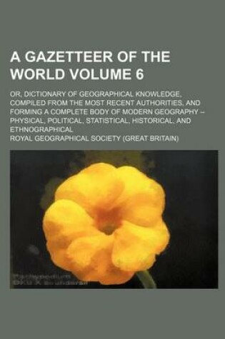 Cover of A Gazetteer of the World; Or, Dictionary of Geographical Knowledge, Compiled from the Most Recent Authorities, and Forming a Complete Body of Modern Geography -- Physical, Political, Statistical, Historical, and Ethnographical Volume 6