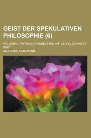 Cover of Geist Der Spekulativen Philosophie; Welcher Von Thomas Hobbes Bis Auf Georg Berkeley Geht (6 )