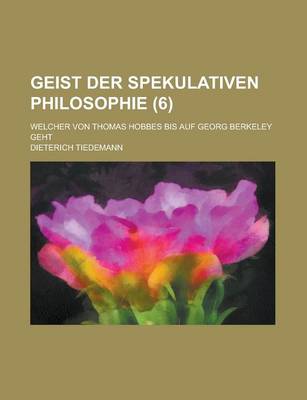 Book cover for Geist Der Spekulativen Philosophie; Welcher Von Thomas Hobbes Bis Auf Georg Berkeley Geht (6 )