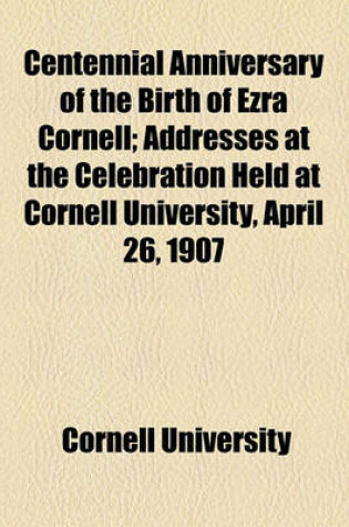 Cover of Centennial Anniversary of the Birth of Ezra Cornell; Addresses at the Celebration Held at Cornell University, April 26, 1907