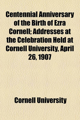 Book cover for Centennial Anniversary of the Birth of Ezra Cornell; Addresses at the Celebration Held at Cornell University, April 26, 1907
