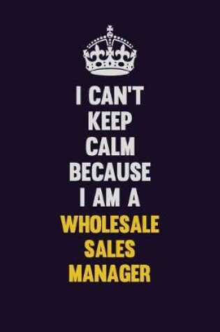 Cover of I Can't Keep Calm Because I Am A Wholesale Sales Manager