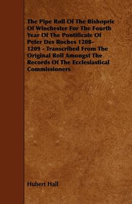 Book cover for The Pipe Roll Of The Bishopric Of Winchester For The Fourth Year Of The Pontificate Of Peter Des Roches 1208-1209 - Transcribed From The Original Roll Amongst The Records Of The Ecclesiastical Commissioners