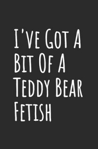 Cover of I've Got A Bit Of A Teddy Bear Fetish