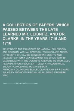 Cover of A Collection of Papers, Which Passed Between the Late Learned Mr. Leibnitz, and Dr. Clarke, in the Years 1715 and 1716; Relating to the Principles of Natural Philosophy and Religion. with an Appendix. to Which Are Added, Letters to Dr. Clarke Concerning L