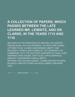 Book cover for A Collection of Papers, Which Passed Between the Late Learned Mr. Leibnitz, and Dr. Clarke, in the Years 1715 and 1716; Relating to the Principles of Natural Philosophy and Religion. with an Appendix. to Which Are Added, Letters to Dr. Clarke Concerning L