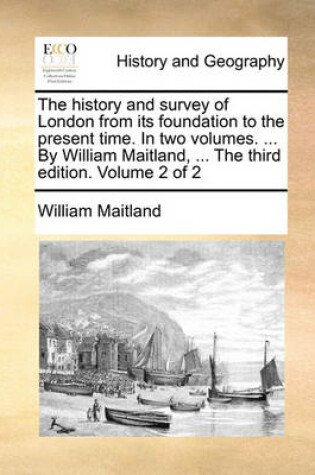 Cover of The History and Survey of London from Its Foundation to the Present Time. in Two Volumes. ... by William Maitland, ... the Third Edition. Volume 2 of 2