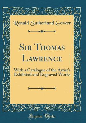 Book cover for Sir Thomas Lawrence: With a Catalogue of the Artist's Exhibited and Engraved Works (Classic Reprint)