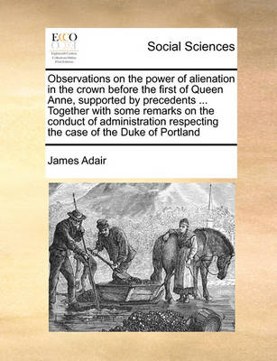 Book cover for Observations on the Power of Alienation in the Crown Before the First of Queen Anne, Supported by Precedents ... Together with Some Remarks on the Conduct of Administration Respecting the Case of the Duke of Portland