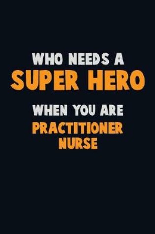 Cover of Who Need A SUPER HERO, When You Are practitioner nurse