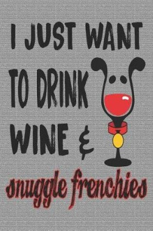 Cover of I Just Want to Drink Wine & Snuggle Frenchies