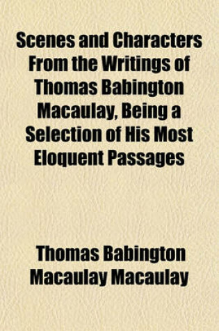 Cover of Scenes and Characters from the Writings of Thomas Babington Macaulay, Being a Selection of His Most Eloquent Passages