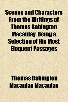 Book cover for Scenes and Characters from the Writings of Thomas Babington Macaulay, Being a Selection of His Most Eloquent Passages