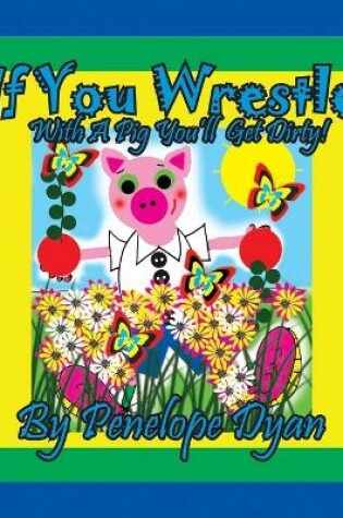 Cover of If You Wrestle With A Pig . . . You'll Get Dirty!