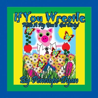 Book cover for If You Wrestle With A Pig . . . You'll Get Dirty!