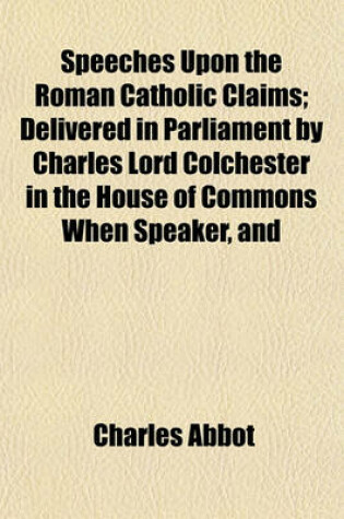 Cover of Speeches Upon the Roman Catholic Claims; Delivered in Parliament by Charles Lord Colchester in the House of Commons When Speaker, and