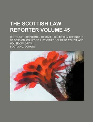 Book cover for The Scottish Law Reporter Volume 45; Continuing Reports ... of Cases Decided in the Court of Session, Court of Justiciary, Court of Teinds, and House of Lords