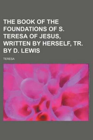 Cover of The Book of the Foundations of S. Teresa of Jesus, Written by Herself, Tr. by D. Lewis