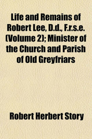 Cover of Life and Remains of Robert Lee, D.D., F.R.S.E. (Volume 2); Minister of the Church and Parish of Old Greyfriars