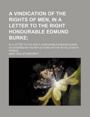 Book cover for A Vindication of the Rights of Men, in a Letter to the Right Honourable Edmund Burke; Occasioned by His Reflections on the Revolution in France..