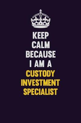 Book cover for Keep Calm Because I Am A Custody Investment Specialist