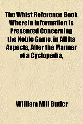 Book cover for The Whist Reference Book Wherein Information Is Presented Concerning the Noble Game, in All Its Aspects, After the Manner of a Cyclopedia,