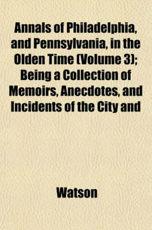 Cover of Annals of Philadelphia, and Pennsylvania, in the Olden Time (Volume 3); Being a Collection of Memoirs, Anecdotes, and Incidents of the City and