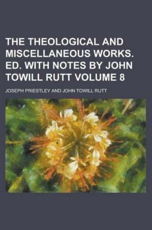 Cover of The Theological and Miscellaneous Works. Ed. with Notes by John Towill Rutt Volume 8