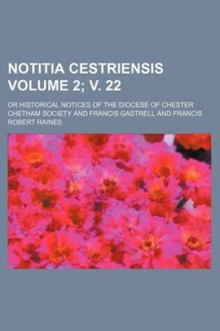 Cover of Notitia Cestriensis Volume 2; V. 22; Or Historical Notices of the Diocese of Chester