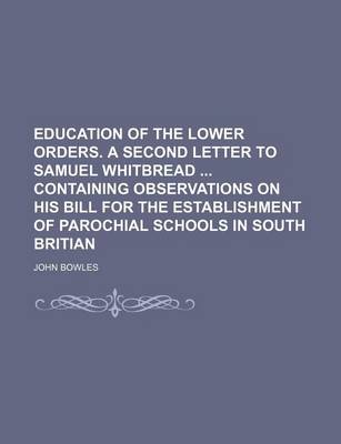 Book cover for Education of the Lower Orders. a Second Letter to Samuel Whitbread Containing Observations on His Bill for the Establishment of Parochial Schools in South Britian