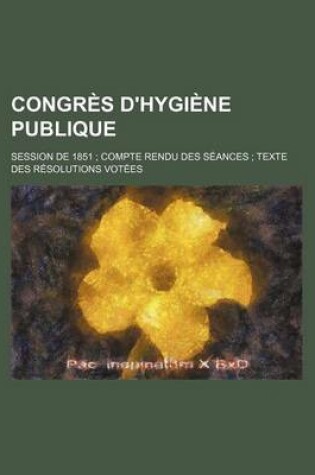 Cover of Congres D'Hygiene Publique; Session de 1851 Compte Rendu Des Seances Texte Des Resolutions Votees