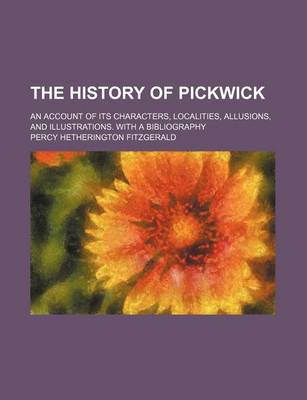 Book cover for The History of Pickwick; An Account of Its Characters, Localities, Allusions, and Illustrations. with a Bibliography